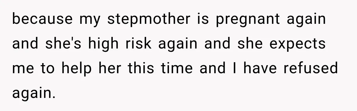 because my stepmother is pregnant again and she's high risk again and she expects me to help her this time and I have refused again.