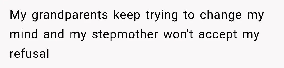 My grandparents keep trying to change my mind and my stepmother won't accept my refusal