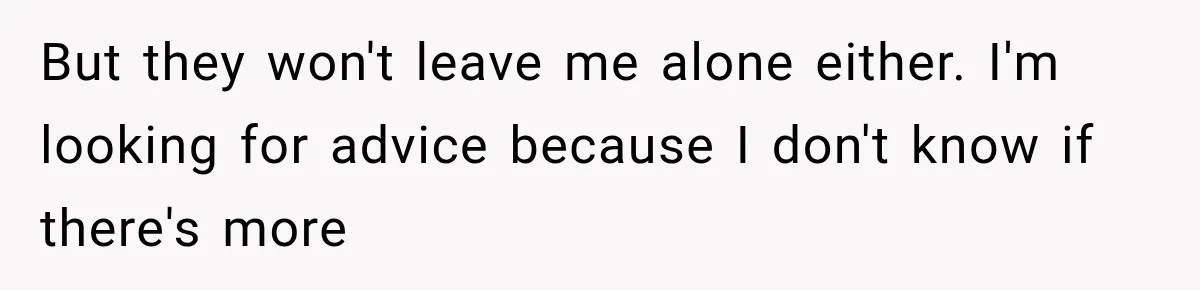 But they won't leave me alone either. I'm looking for advice because I don't know if there's more