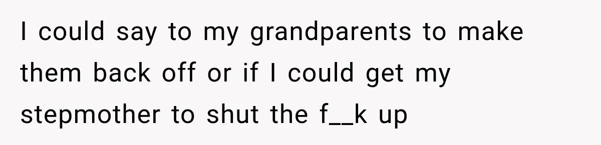 I could say to my grandparents to make them back off or if I could get my stepmother to shut the f__k up