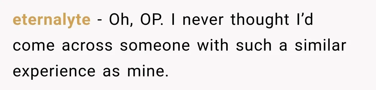 eternalyte − Oh, OP. I never thought I’d come across someone with such a similar experience as mine.