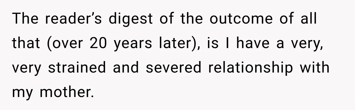 The reader’s digest of the outcome of all that (over 20 years later), is I have a very, very strained and severed relationship with my mother.