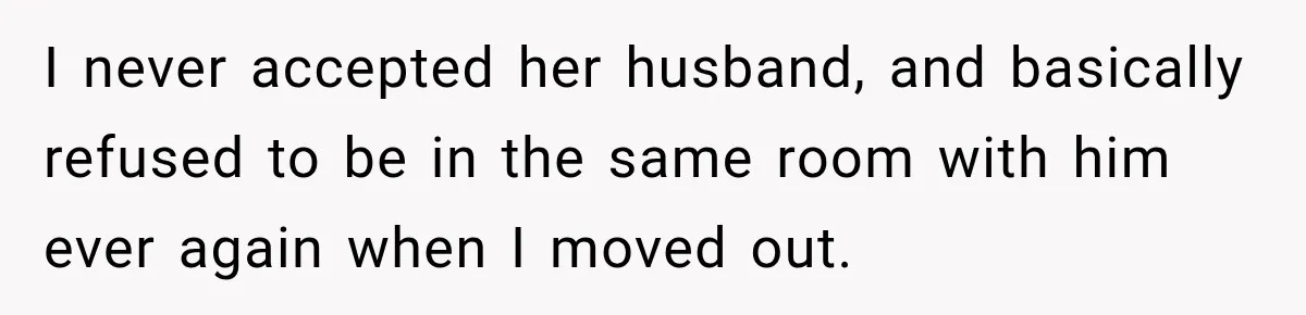 I never accepted her husband, and basically refused to be in the same room with him ever again when I moved out.