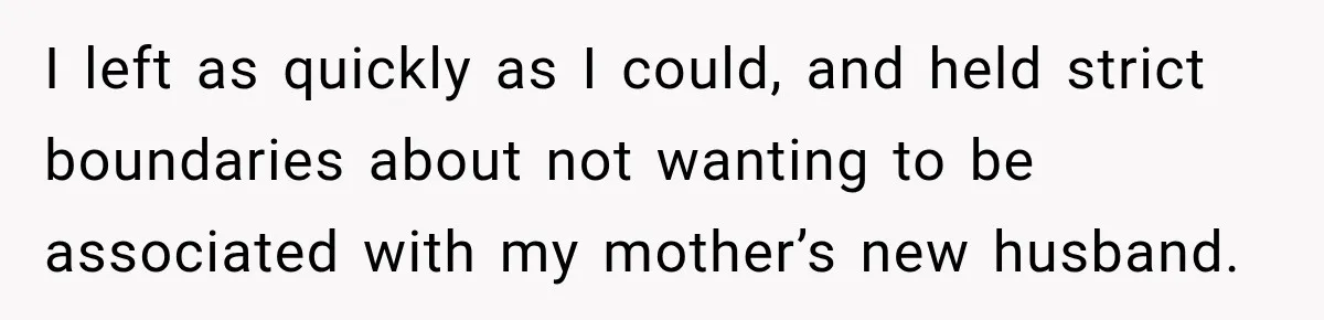 I left as quickly as I could, and held strict boundaries about not wanting to be associated with my mother’s new husband.