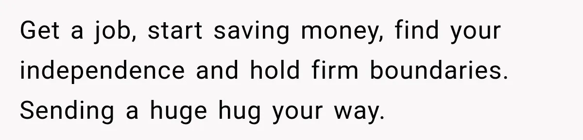 Get a job, start saving money, find your independence and hold firm boundaries. Sending a huge hug your way.