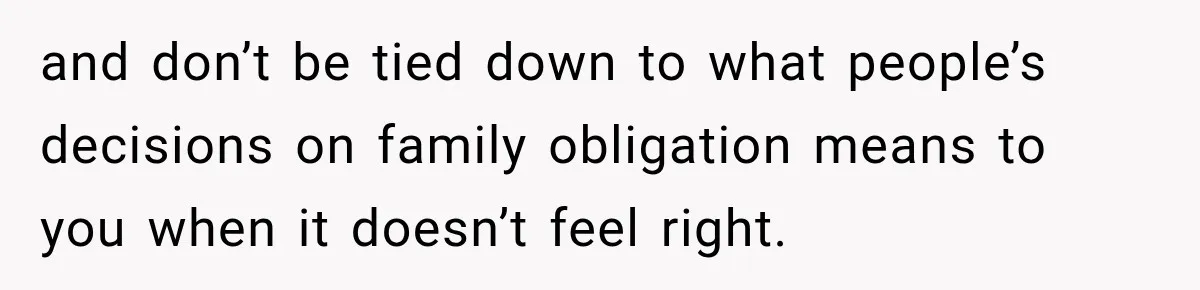 and don’t be tied down to what people’s decisions on family obligation means to you when it doesn’t feel right.