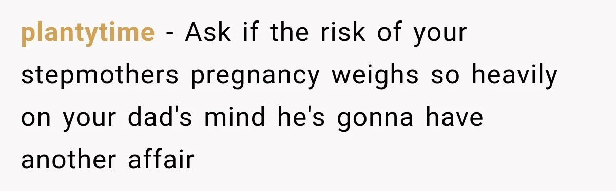 plantytime − Ask if the risk of your stepmothers pregnancy weighs so heavily on your dad's mind he's gonna have another affair
