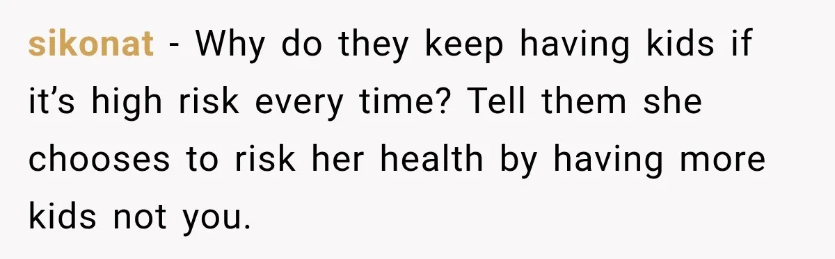 sikonat − Why do they keep having kids if it’s high risk every time? Tell them she chooses to risk her health by having more kids not you.