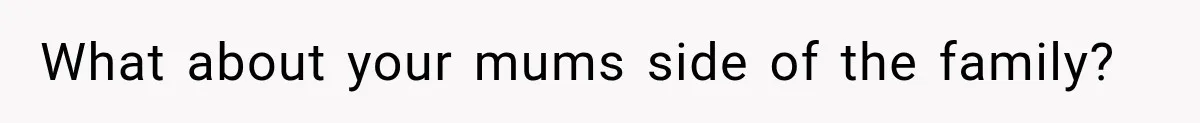 What about your mums side of the family?