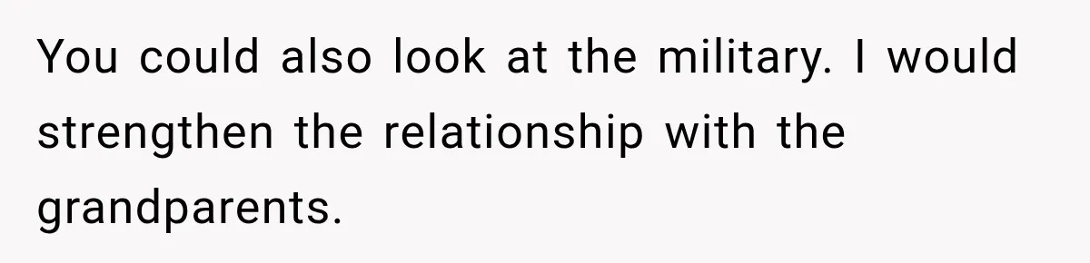 You could also look at the military. I would strengthen the relationship with the grandparents.