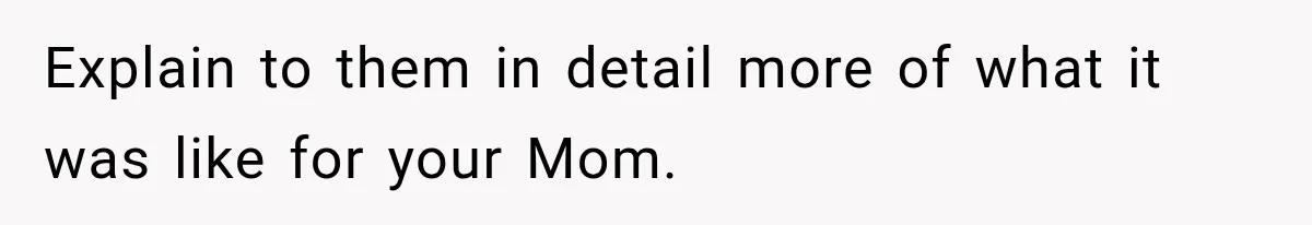 Explain to them in detail more of what it was like for your Mom.