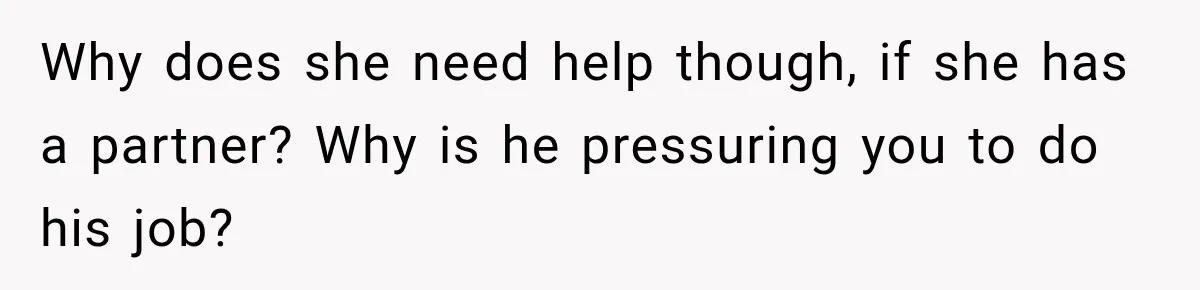 Why does she need help though, if she has a partner? Why is he pressuring you to do his job?