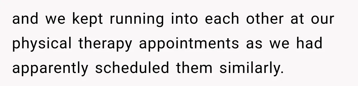 Gym Guy Tried To Impress Everyone Until One Mom Ended The Conversation and we kept running into each other at our physical therapy appointments as we had apparently scheduled them similarly.