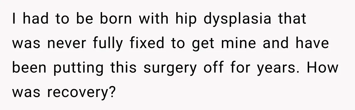 Gym Guy Tried To Impress Everyone Until One Mom Ended The Conversation I had to be born with hip dysplasia that was never fully fixed to get mine and have been putting this surgery off for years. How was recovery?