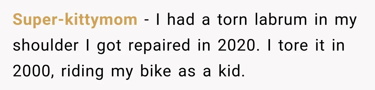 Gym Guy Tried To Impress Everyone Until One Mom Ended The Conversation Super-kittymom − I had a torn labrum in my shoulder I got repaired in 2020. I tore it in 2000, riding my bike as a kid.