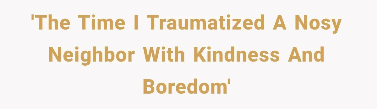 Nosy Neighbor Wouldn’t Stop Complaining, So He Fought Back With Endless Small Talk 'The time I traumatized a nosy neighbor with kindness and boredom'