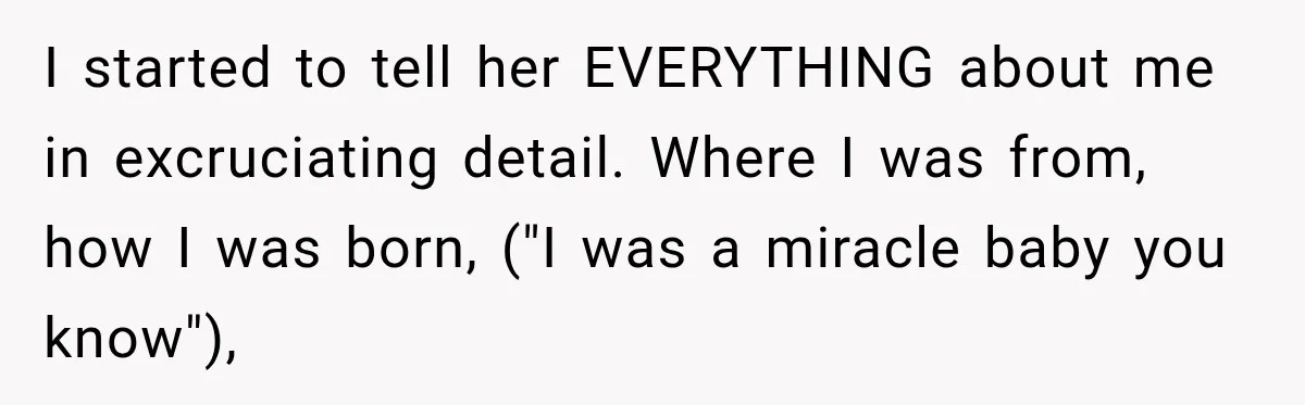 Nosy Neighbor Wouldn’t Stop Complaining, So He Fought Back With Endless Small Talk I started to tell her EVERYTHING about me in excruciating detail. Where I was from, how I was born, ("I was a miracle baby you know"),