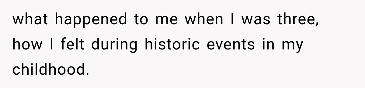 Nosy Neighbor Wouldn’t Stop Complaining, So He Fought Back With Endless Small Talk what happened to me when I was three, how I felt during historic events in my childhood.