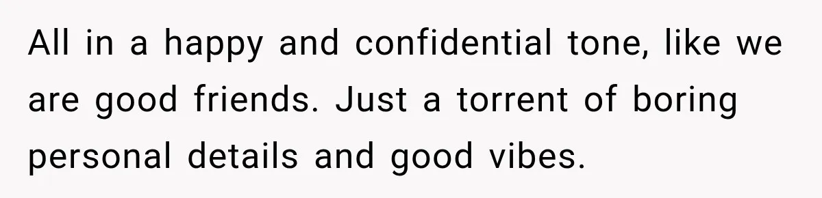 Nosy Neighbor Wouldn’t Stop Complaining, So He Fought Back With Endless Small Talk All in a happy and confidential tone, like we are good friends. Just a torrent of boring personal details and good vibes.