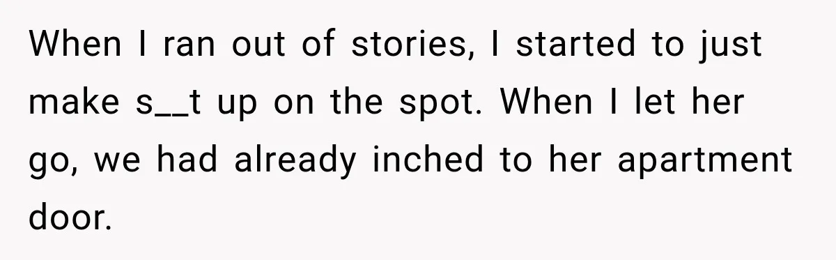 Nosy Neighbor Wouldn’t Stop Complaining, So He Fought Back With Endless Small Talk When I ran out of stories, I started to just make s__t up on the spot. When I let her go, we had already inched to her apartment door.