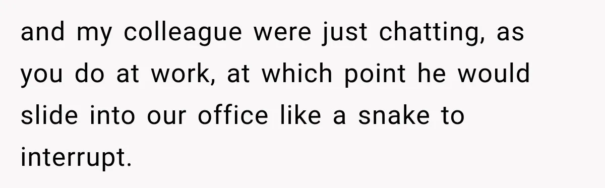 Nosy Neighbor Wouldn’t Stop Complaining, So He Fought Back With Endless Small Talk and my colleague were just chatting, as you do at work, at which point he would slide into our office like a snake to interrupt.