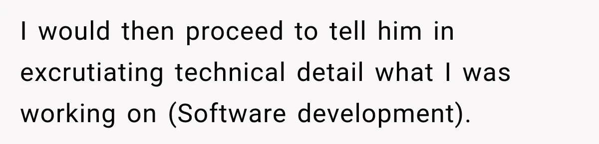 Nosy Neighbor Wouldn’t Stop Complaining, So He Fought Back With Endless Small Talk I would then proceed to tell him in excrutiating technical detail what I was working on (Software development).