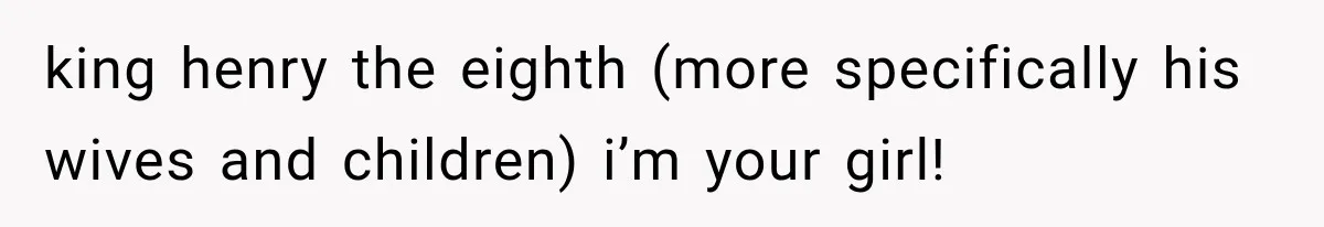 Nosy Neighbor Wouldn’t Stop Complaining, So He Fought Back With Endless Small Talk king henry the eighth (more specifically his wives and children) i’m your girl!