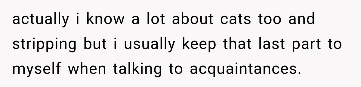 Nosy Neighbor Wouldn’t Stop Complaining, So He Fought Back With Endless Small Talk actually i know a lot about cats too and stripping but i usually keep that last part to myself when talking to acquaintances.