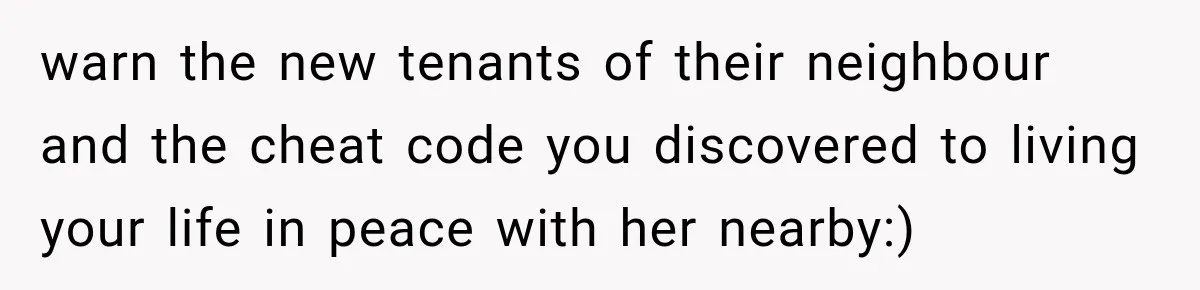 Nosy Neighbor Wouldn’t Stop Complaining, So He Fought Back With Endless Small Talk warn the new tenants of their neighbour and the cheat code you discovered to living your life in peace with her nearby:)