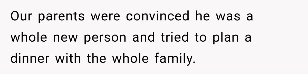 Our parents were convinced he was a whole new person and tried to plan a dinner with the whole family.
