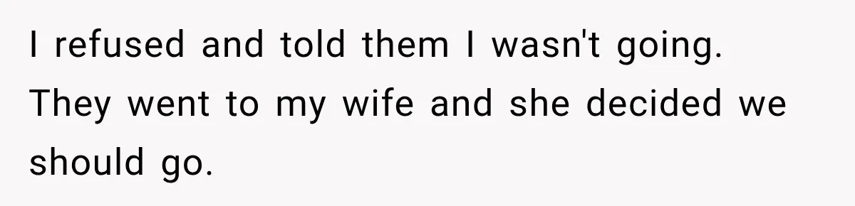 I refused and told them I wasn't going. They went to my wife and she decided we should go.