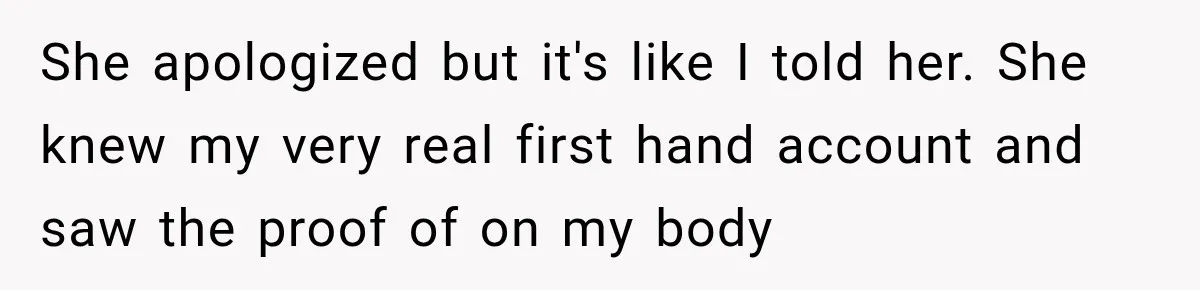 She apologized but it's like I told her. She knew my very real first hand account and saw the proof of on my body