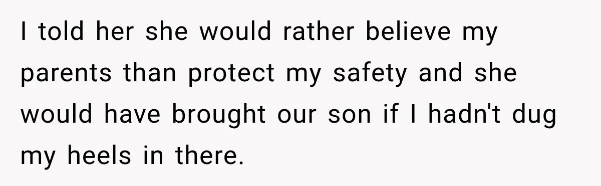 I told her she would rather believe my parents than protect my safety and she would have brought our son if I hadn't dug my heels in there.