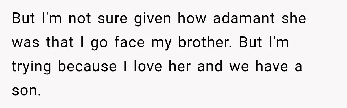 But I'm not sure given how adamant she was that I go face my brother. But I'm trying because I love her and we have a son.