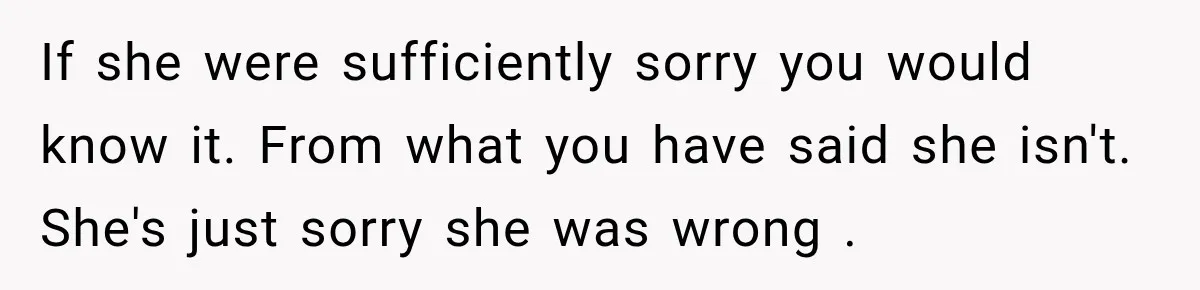 If she were sufficiently sorry you would know it. From what you have said she isn't. She's just sorry she was wrong .