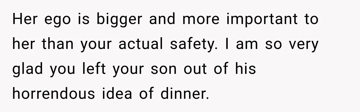 Her ego is bigger and more important to her than your actual safety. I am so very glad you left your son out of his horrendous idea of dinner.