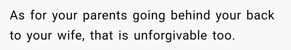 As for your parents going behind your back to your wife, that is unforgivable too.