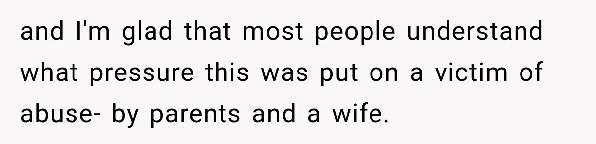 and I'm glad that most people understand what pressure this was put on a victim of abuse- by parents and a wife.