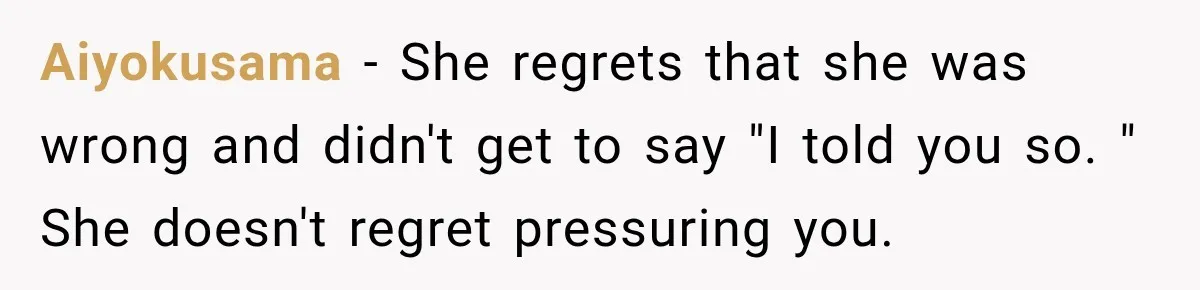 Aiyokusama − She regrets that she was wrong and didn't get to say "I told you so. " She doesn't regret pressuring you.
