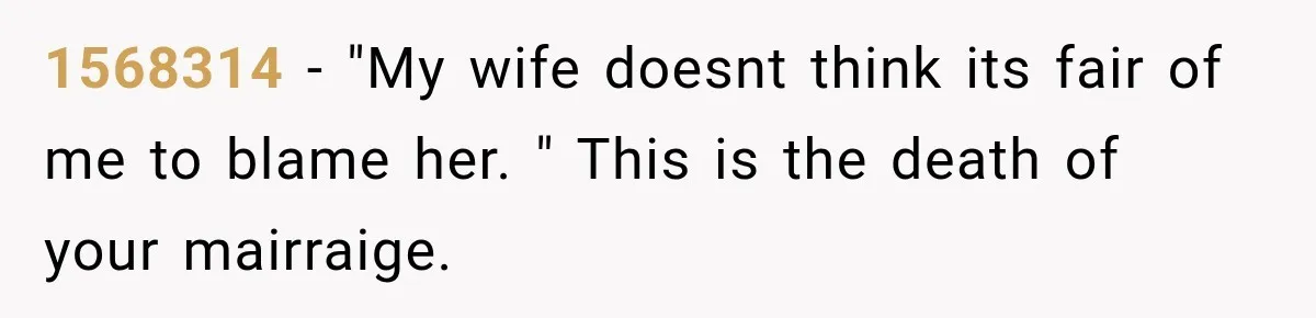 1568314 − "My wife doesnt think its fair of me to blame her. " This is the death of your mairraige.
