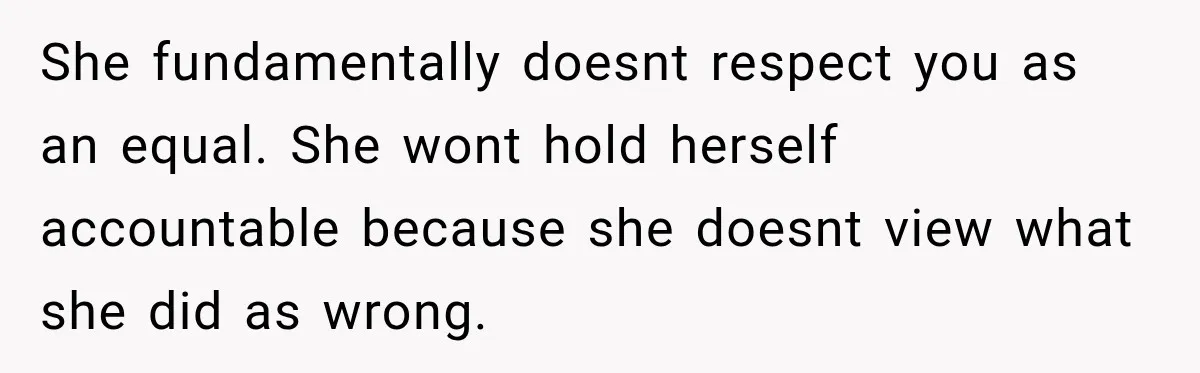 She fundamentally doesnt respect you as an equal. She wont hold herself accountable because she doesnt view what she did as wrong.