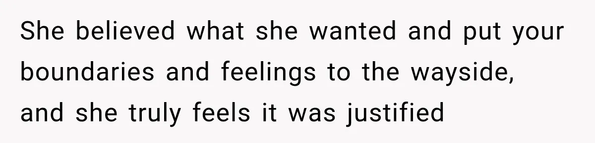She believed what she wanted and put your boundaries and feelings to the wayside, and she truly feels it was justified
