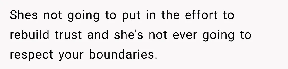 Shes not going to put in the effort to rebuild trust and she's not ever going to respect your boundaries.