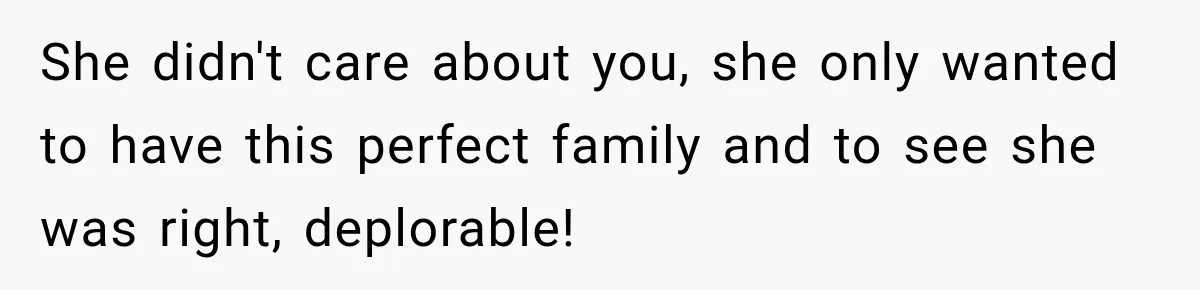 She didn't care about you, she only wanted to have this perfect family and to see she was right, deplorable!
