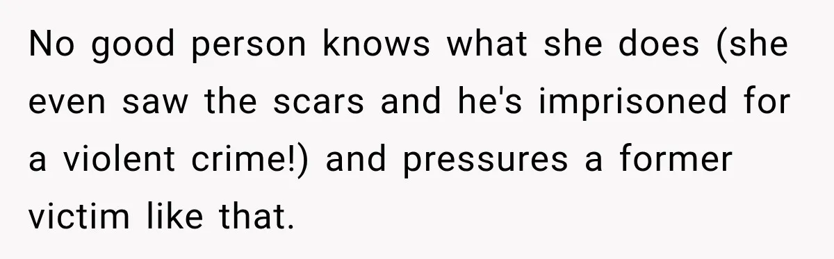 No good person knows what she does (she even saw the scars and he's imprisoned for a violent crime!) and pressures a former victim like that.