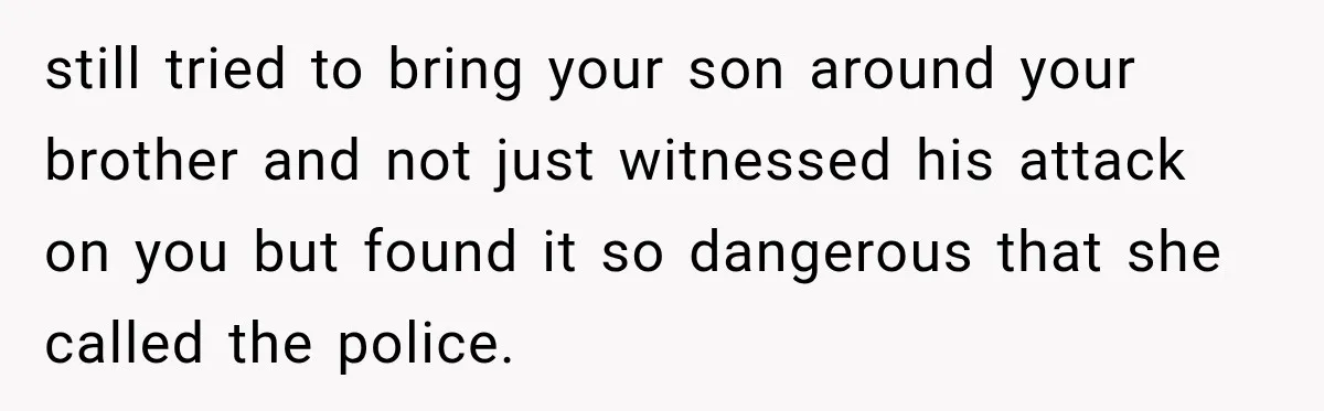 still tried to bring your son around your brother and not just witnessed his attack on you but found it so dangerous that she called the police.