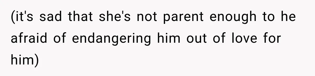 (it's sad that she's not parent enough to he afraid of endangering him out of love for him)