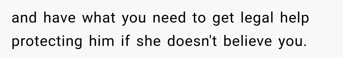 and have what you need to get legal help protecting him if she doesn't believe you.