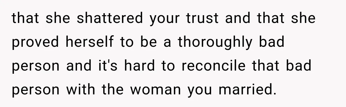 that she shattered your trust and that she proved herself to be a thoroughly bad person and it's hard to reconcile that bad person with the woman you married.
