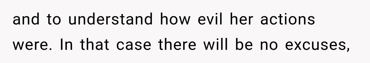 and to understand how evil her actions were. In that case there will be no excuses,